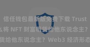 信任钱包最新版免费下载 Trust Wallet 怎么将 NFT 财富租赁给他东说念主？Web3 经济形态剖析