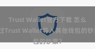 Trust Wallet官方下载 怎么通过Trust Wallet导入其他钱包的钞票？